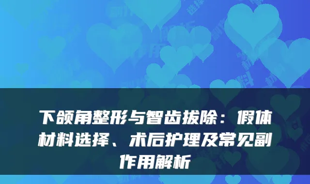 下颌角整形与智齿拔除:假体材料选择、术后护理及常见副作用解析