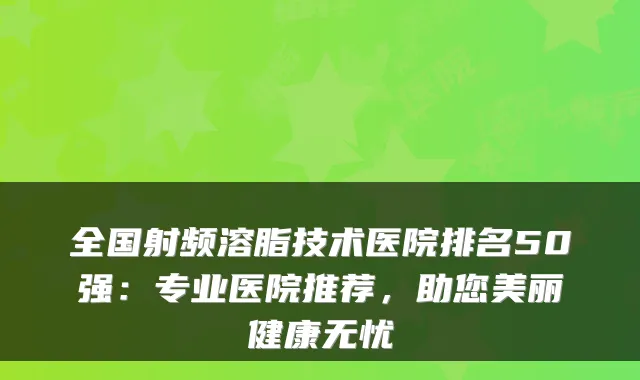 全国射频溶脂技术医院排名50强：专业医院推荐，助您美丽健康无忧