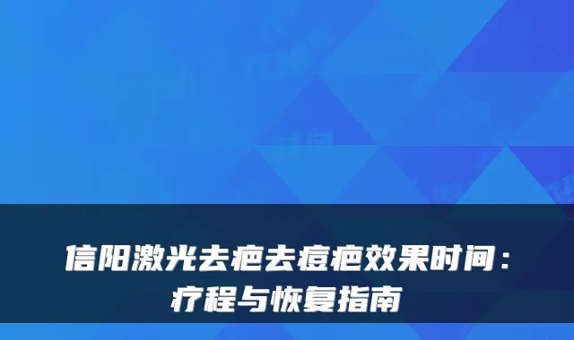 信阳激光去疤去痘疤效果时间：疗程与恢复指南