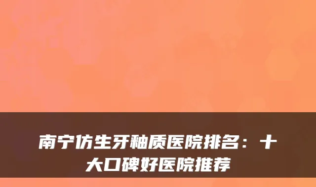 南宁仿生牙釉质医院排名:十大口碑好医院推荐