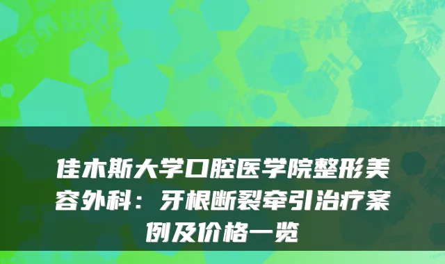 佳木斯大学口腔医学院整形美容外科:牙根断裂牵引治疗案例及价格一览