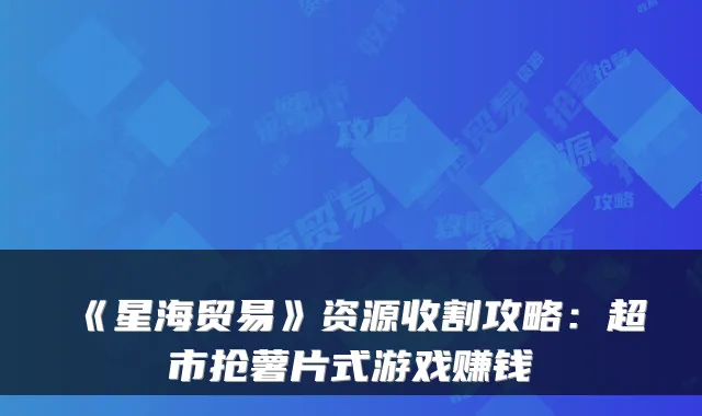 《星海贸易》资源收割攻略：超市抢薯片式游戏赚钱