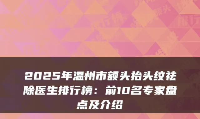 2025年温州市额头抬头纹祛除医生排行榜：前10名专家盘点及介绍
