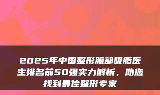 2025年中国整形腹部吸脂医生排名前50强实力解析，助您找到佳整形专家
