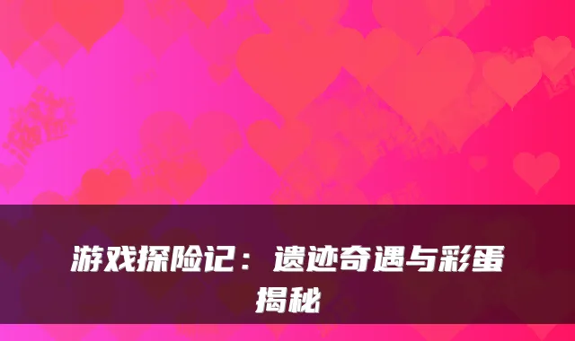 游戏探险记：遗迹奇遇与彩蛋揭秘