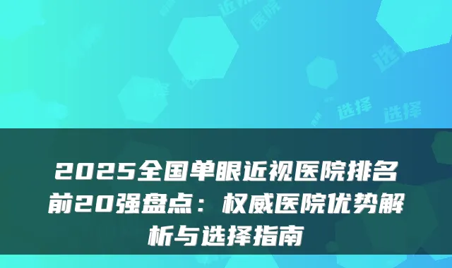 2025全国单眼近视医院排名前20强盘点:权威医院优势解析与选择指南