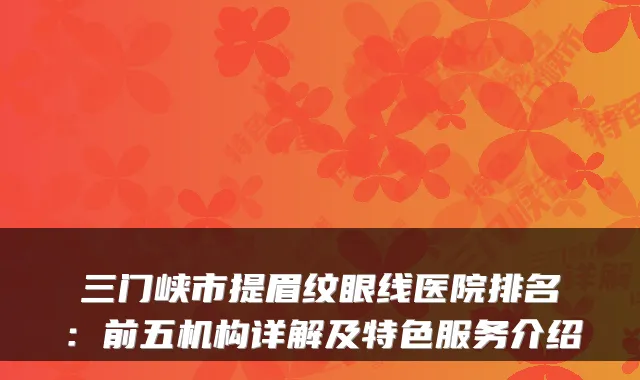 三门峡市提眉纹眼线医院排名：前五机构详解及特色服务介绍