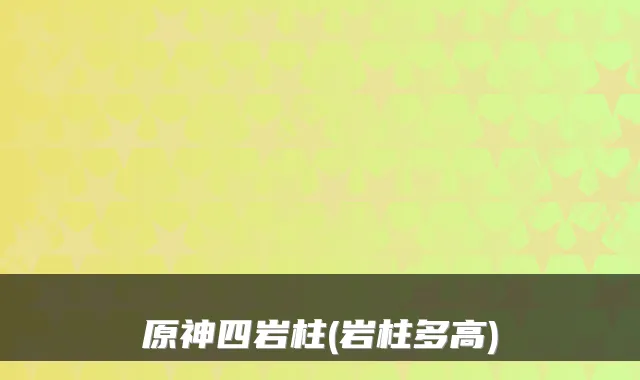 原神四岩柱(岩柱多高)
