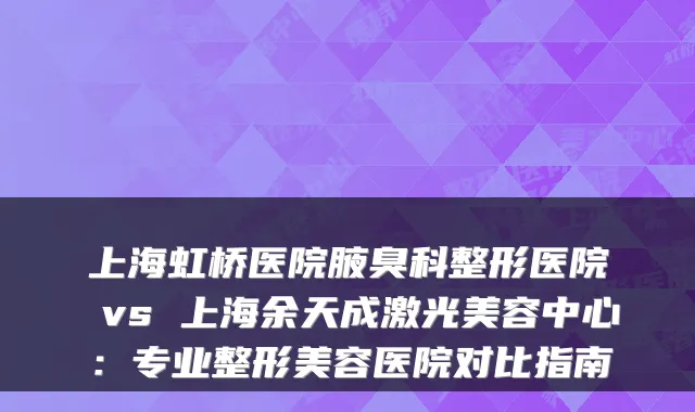 上海虹桥医院腋臭科整形医院 vs 上海余天成激光美容中心:专业整形美容医院对比指南