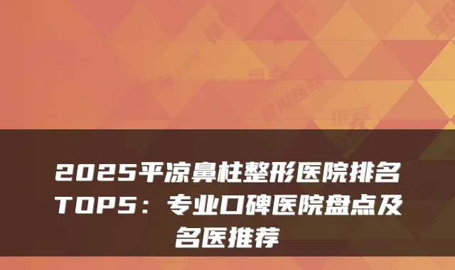2025平凉鼻柱整形医院排名TOP5：专业口碑医院盘点及名医推荐