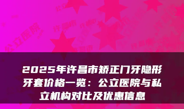 2025年许昌市矫正门牙隐形牙套价格一览：公立医院与私立机构对比及优惠信息