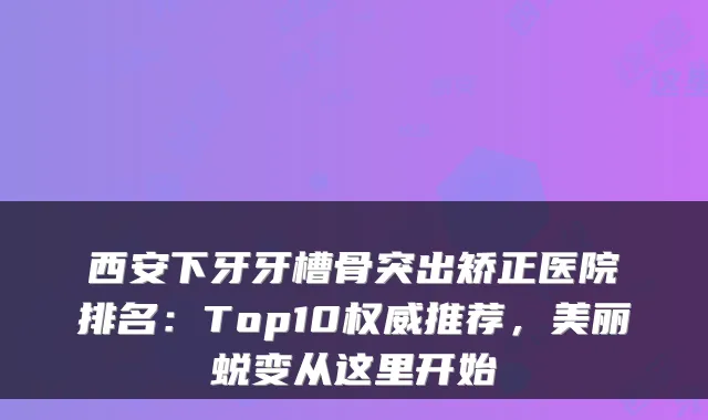 西安下牙牙槽骨突出矫正医院排名:Top10推荐,美丽蜕变从这里开始