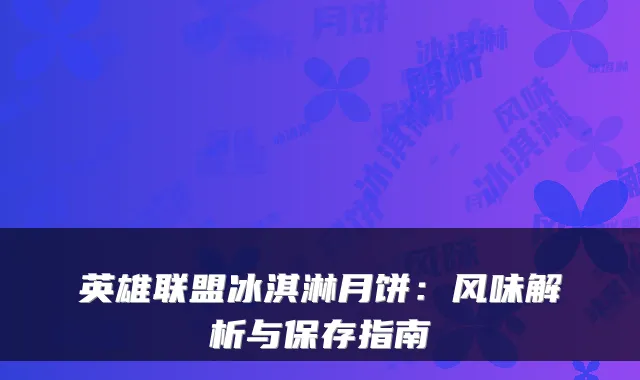 英雄联盟冰淇淋月饼：风味解析与保存指南