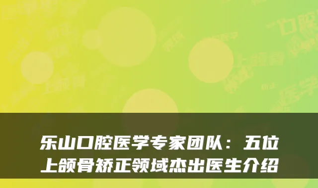 乐山口腔医学专家团队：五位上颌骨矫正领域杰出医生介绍