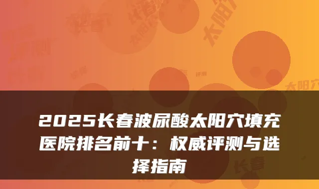 2025长春波尿酸太阳穴填充医院排名前十:权威评测与选择指南