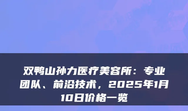 双鸭山孙力医疗美容所:专业团队、前沿技术,2025年1月10日价格一览