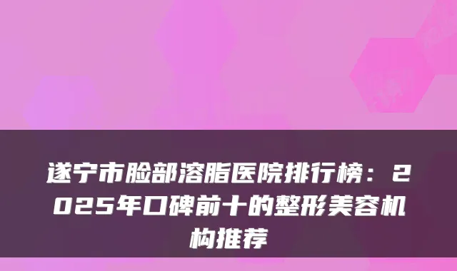遂宁市脸部溶脂医院排行榜：2025年口碑前十的整形美容机构推荐