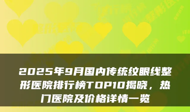 2025年9月国内传统纹眼线整形医院排行榜TOP10揭晓，热门医院及价格详情一览