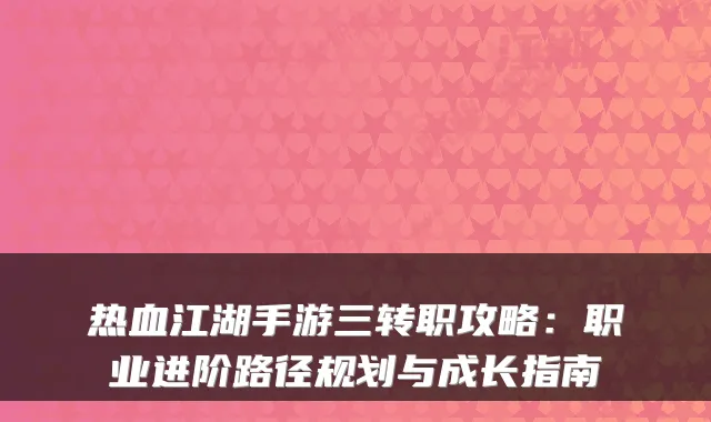 热血江湖手游三转职攻略：职业进阶路径规划与成长指南