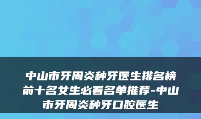 中山市牙周炎种牙医生排名榜前十名女生必看名单推荐-中山市牙周炎种牙口腔医生