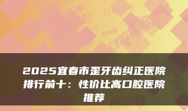 2025宜春市歪牙齿纠正医院排行前十：性价比高口腔医院推荐