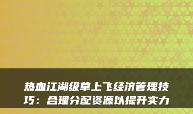 热血江湖级草上飞经济管理技巧:合理分配资源以提升实力