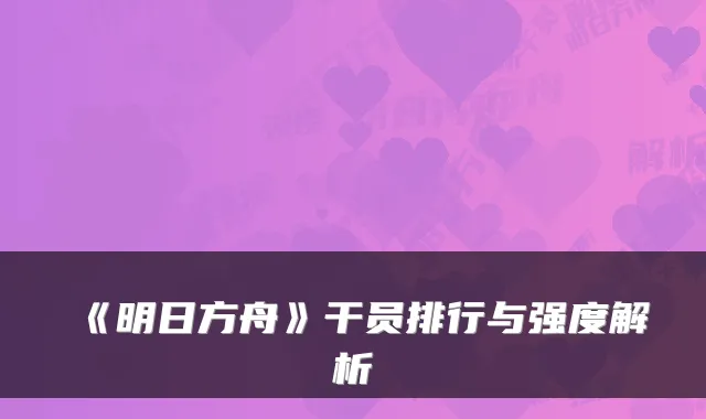 《明日方舟》干员排行与强度解析