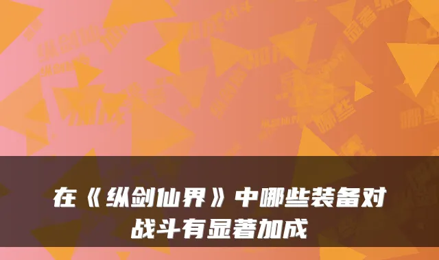 在《纵剑仙界》中哪些装备对战斗有显著加成