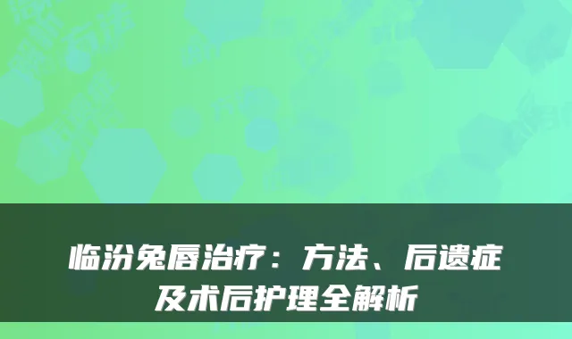 临汾兔唇治疗:方法、后遗症及术后护理全解析