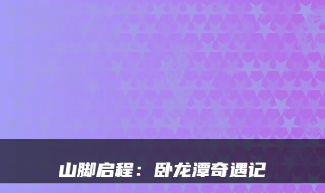 山脚启程：卧龙潭奇遇记