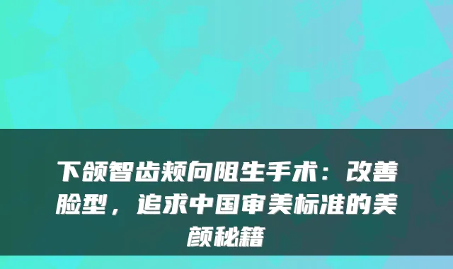 下颌智齿颊向阻生手术:脸型,追求中国审美标准的美颜秘籍