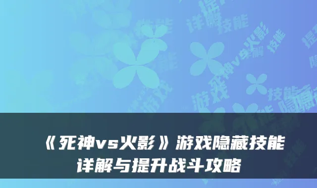 《死神vs火影》游戏隐藏技能详解与提升战斗攻略
