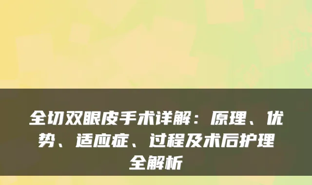 全切双眼皮手术详解:原理、优势、适应症、过程及术后护理全解析