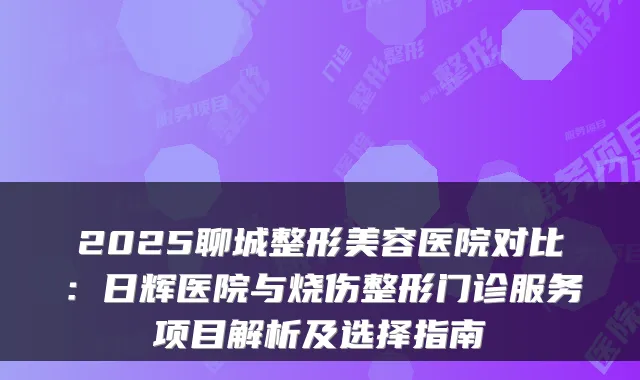 2025聊城整形美容医院对比:日辉医院与烧伤整形门诊服务项目解析及选择指南