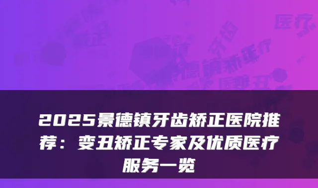 2025景德镇牙齿矫正医院推荐：变丑矫正专家及优质医疗服务一览