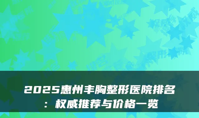2025惠州丰胸整形医院排名：权威推荐与价格一览