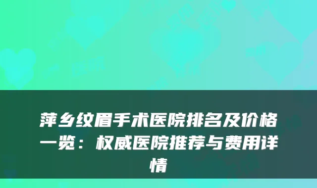 萍乡纹眉手术医院排名及价格一览:医院推荐与费用详情