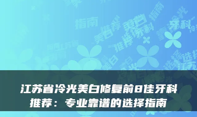 江苏省冷光美白修复前8佳牙科推荐：专业靠谱的选择指南