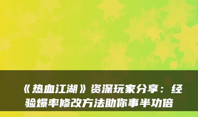 《热血江湖》资深玩家分享：经验爆率修改方法助你事半功倍