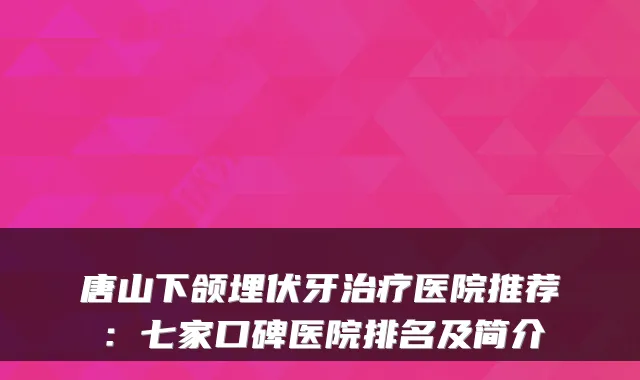 唐山下颌埋伏牙医院推荐：七家口碑医院排名及简介