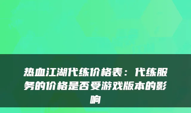 热血江湖代练价格表：代练服务的价格是否受游戏版本的影响