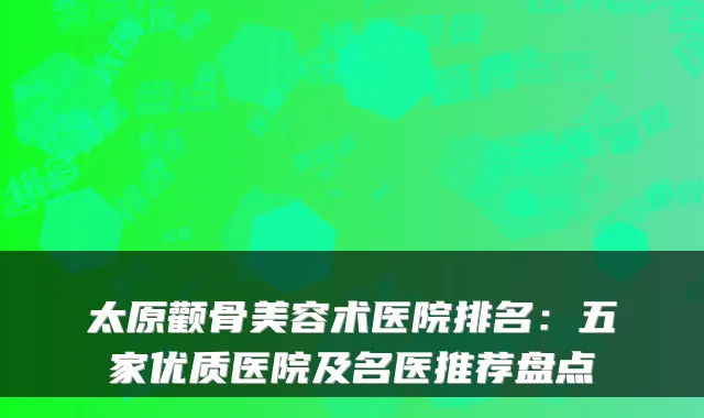 太原颧骨美容术医院排名：五家优质医院及名医推荐盘点