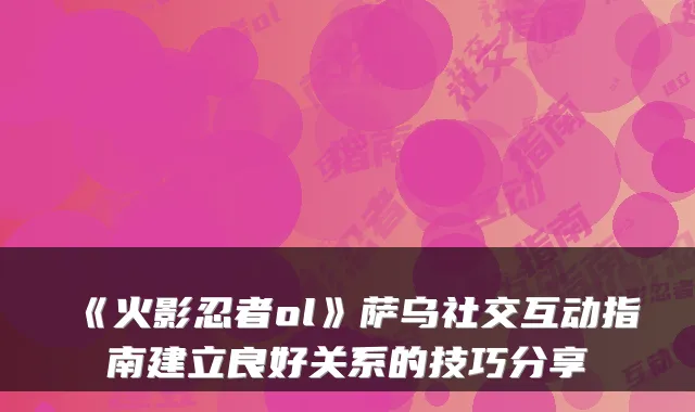 《火影忍者ol》萨乌社交互动指南建立良好关系的技巧分享