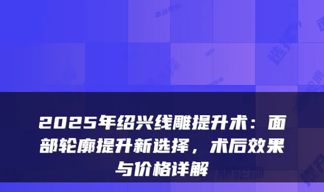 2025年绍兴线雕提升术：面部轮廓提升新选择，术后效果与价格详解