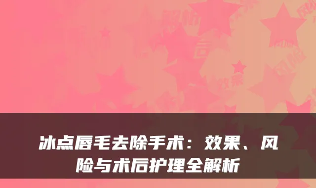 冰点唇毛去除手术：效果、风险与术后护理全解析