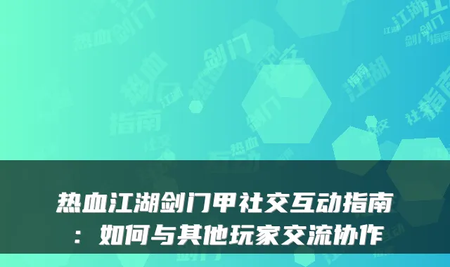 热血江湖剑门甲社交互动指南:如何与其他玩家交流协作