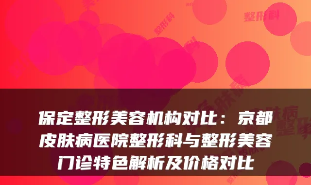 保定整形美容机构对比：京都皮肤病医院整形科与整形美容门诊特色解析及价格对比