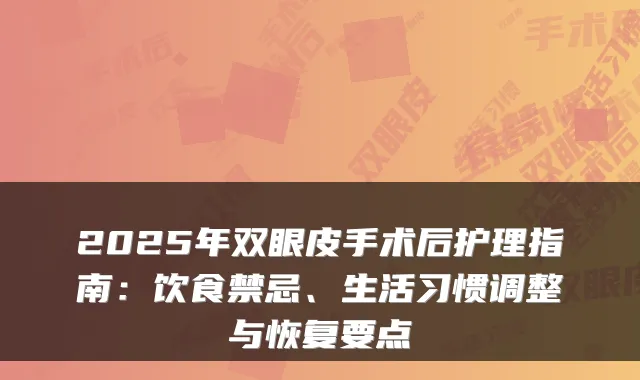 2025年双眼皮手术后护理指南：饮食禁忌、生活习惯调整与恢复要点