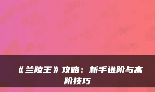 《兰陵王》攻略：新手进阶与高阶技巧