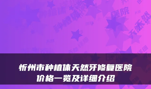 忻州市种植体天然牙修复医院价格一览及详细介绍